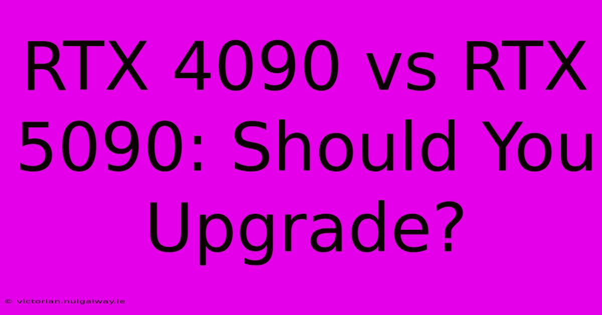 RTX 4090 Vs RTX 5090: Should You Upgrade?