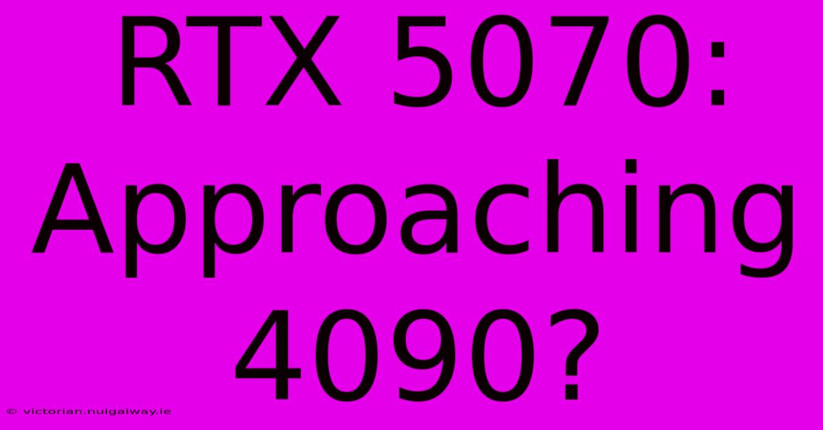 RTX 5070: Approaching 4090?