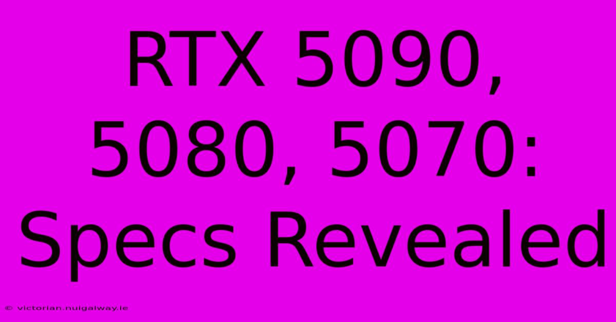 RTX 5090, 5080, 5070: Specs Revealed