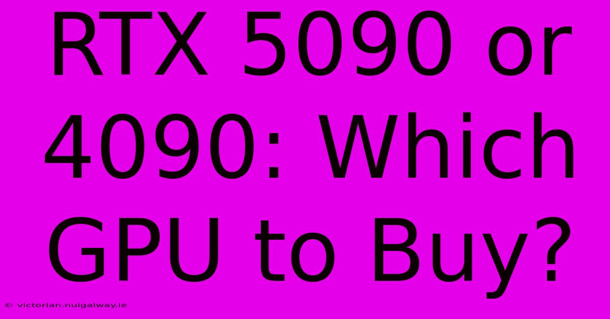 RTX 5090 Or 4090: Which GPU To Buy?