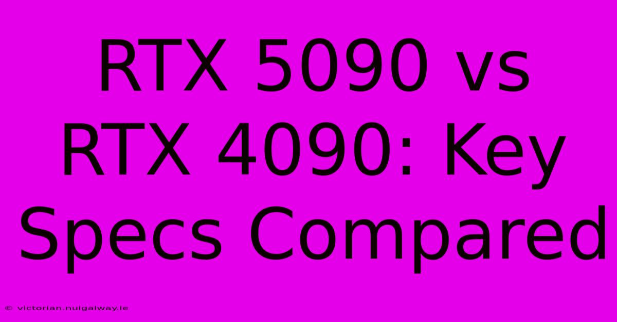 RTX 5090 Vs RTX 4090: Key Specs Compared