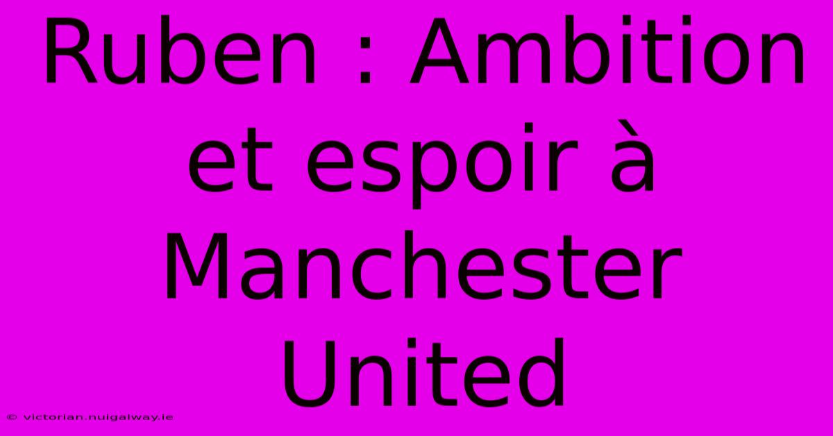 Ruben : Ambition Et Espoir À Manchester United 