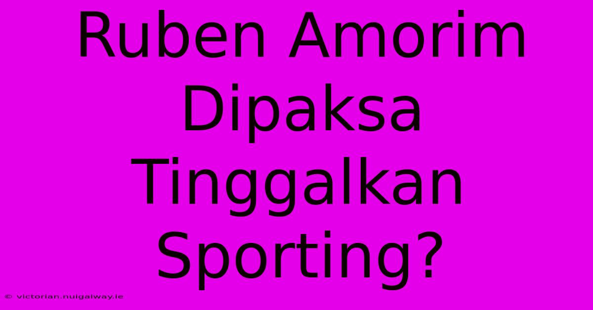 Ruben Amorim Dipaksa Tinggalkan Sporting?