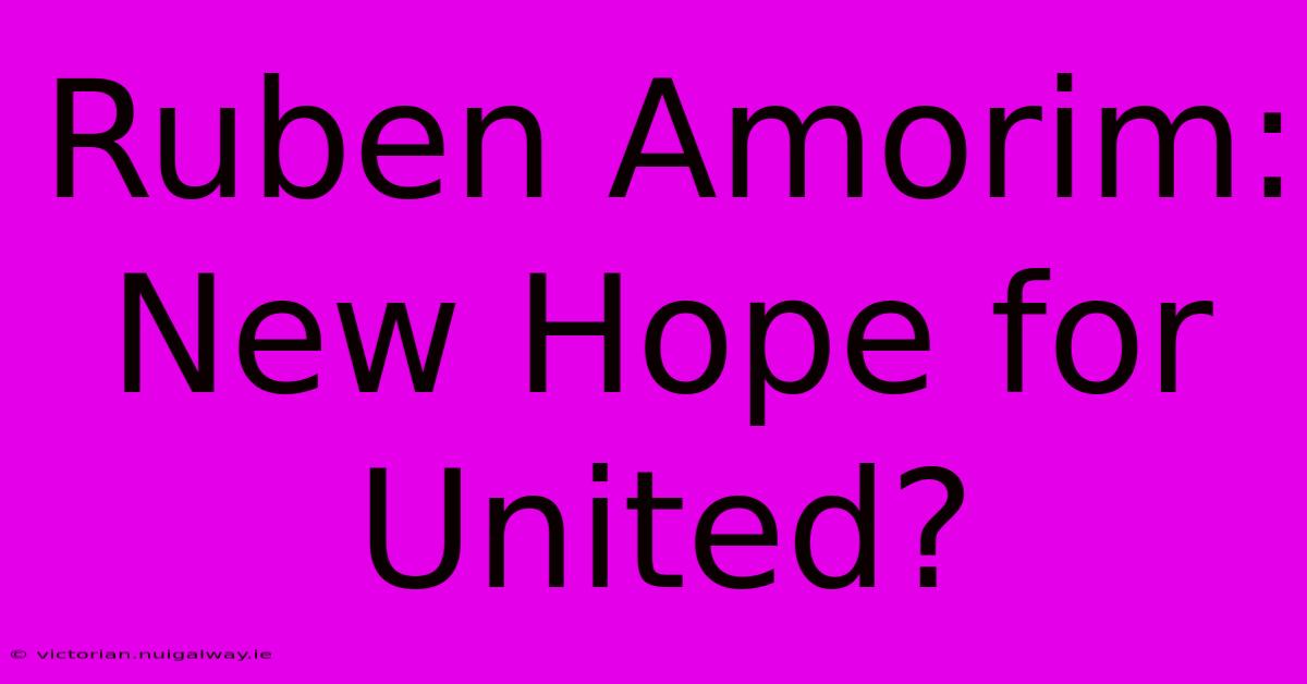 Ruben Amorim: New Hope For United?