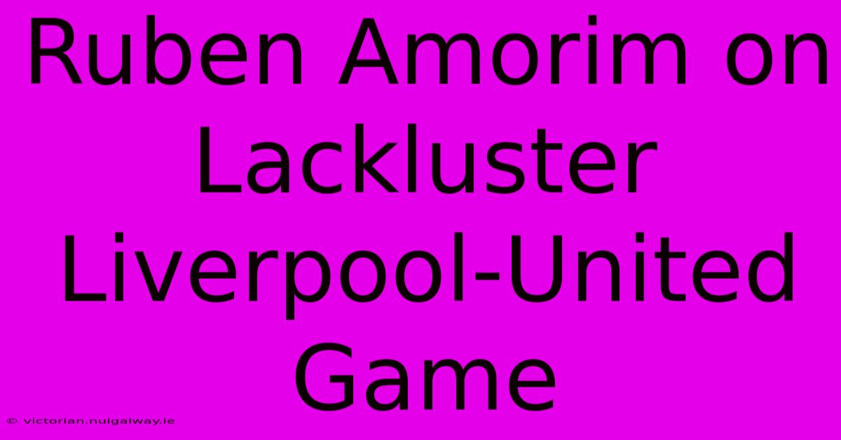 Ruben Amorim On Lackluster Liverpool-United Game