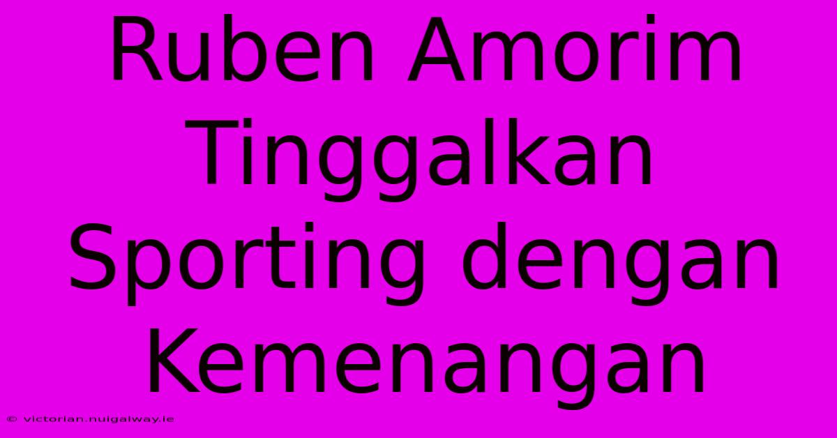 Ruben Amorim Tinggalkan Sporting Dengan Kemenangan