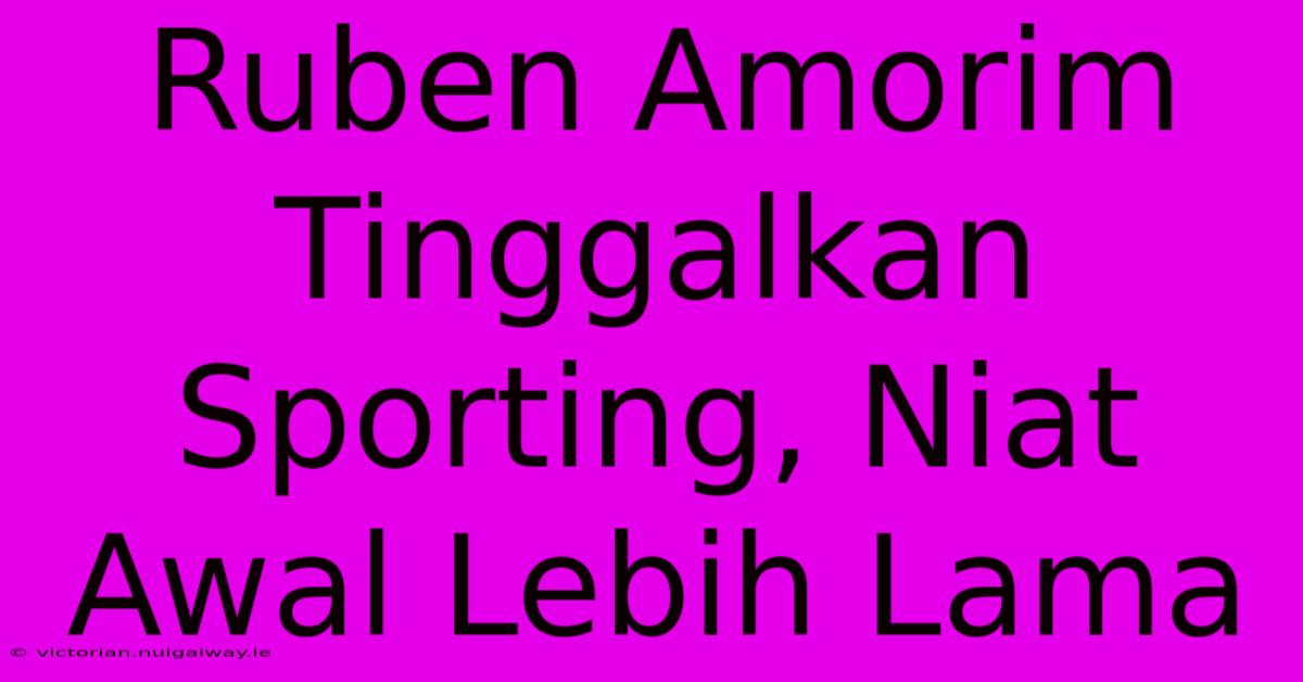 Ruben Amorim Tinggalkan Sporting, Niat Awal Lebih Lama