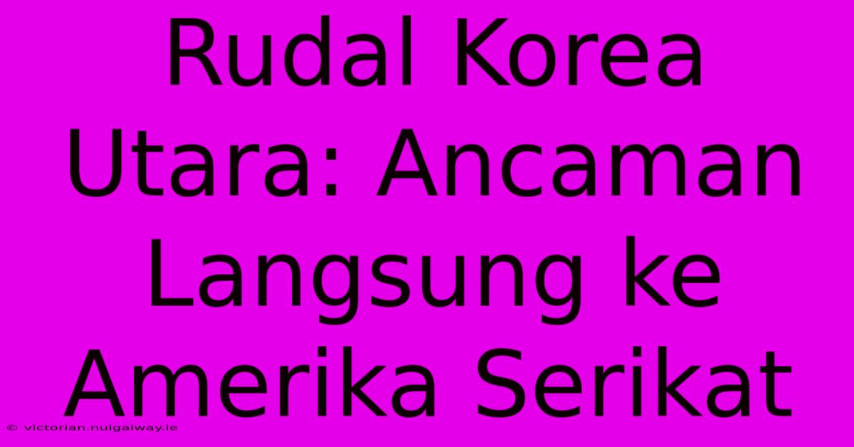 Rudal Korea Utara: Ancaman Langsung Ke Amerika Serikat 