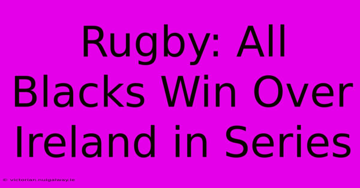 Rugby: All Blacks Win Over Ireland In Series 