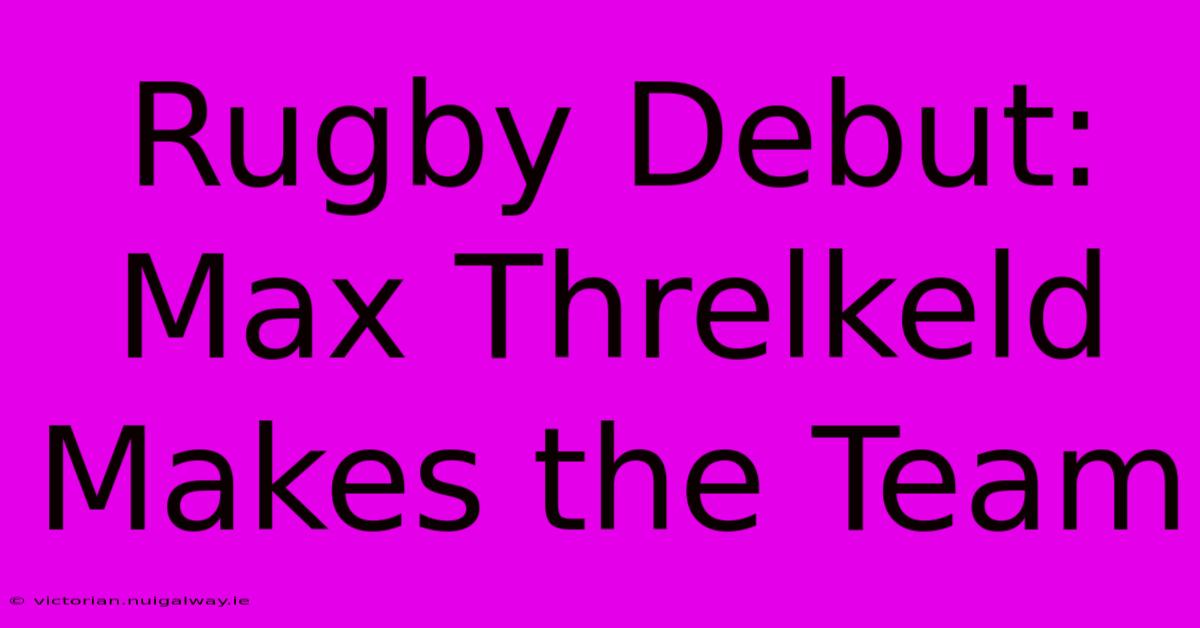 Rugby Debut: Max Threlkeld Makes The Team