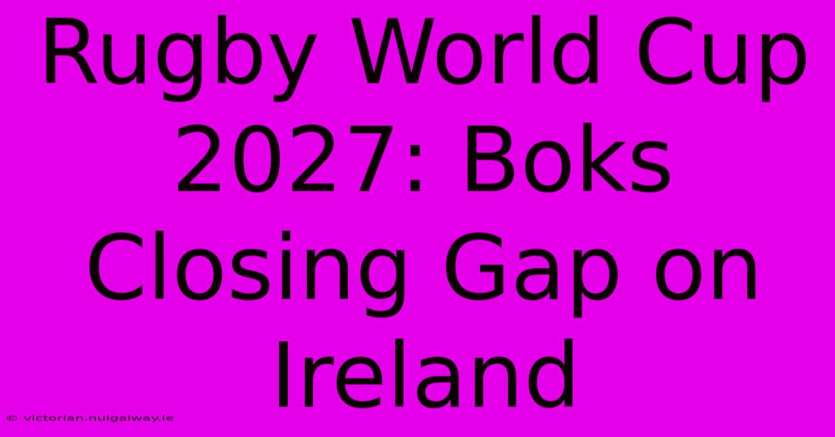 Rugby World Cup 2027: Boks Closing Gap On Ireland