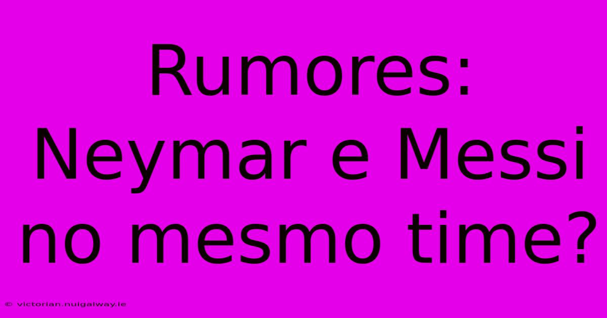 Rumores: Neymar E Messi No Mesmo Time? 