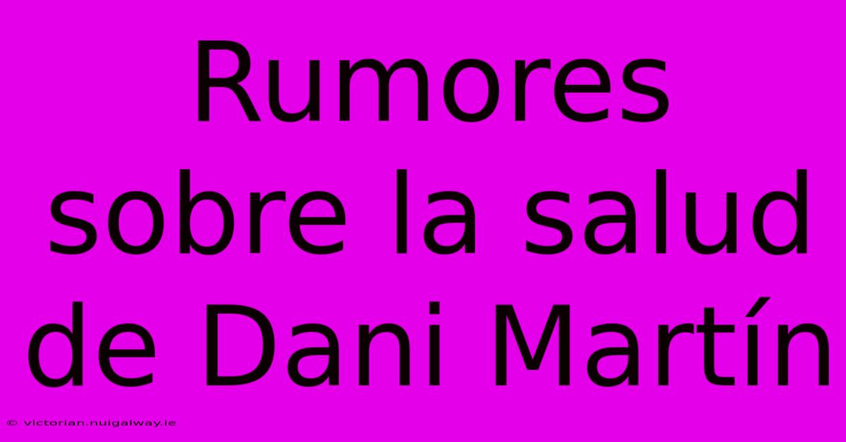 Rumores Sobre La Salud De Dani Martín