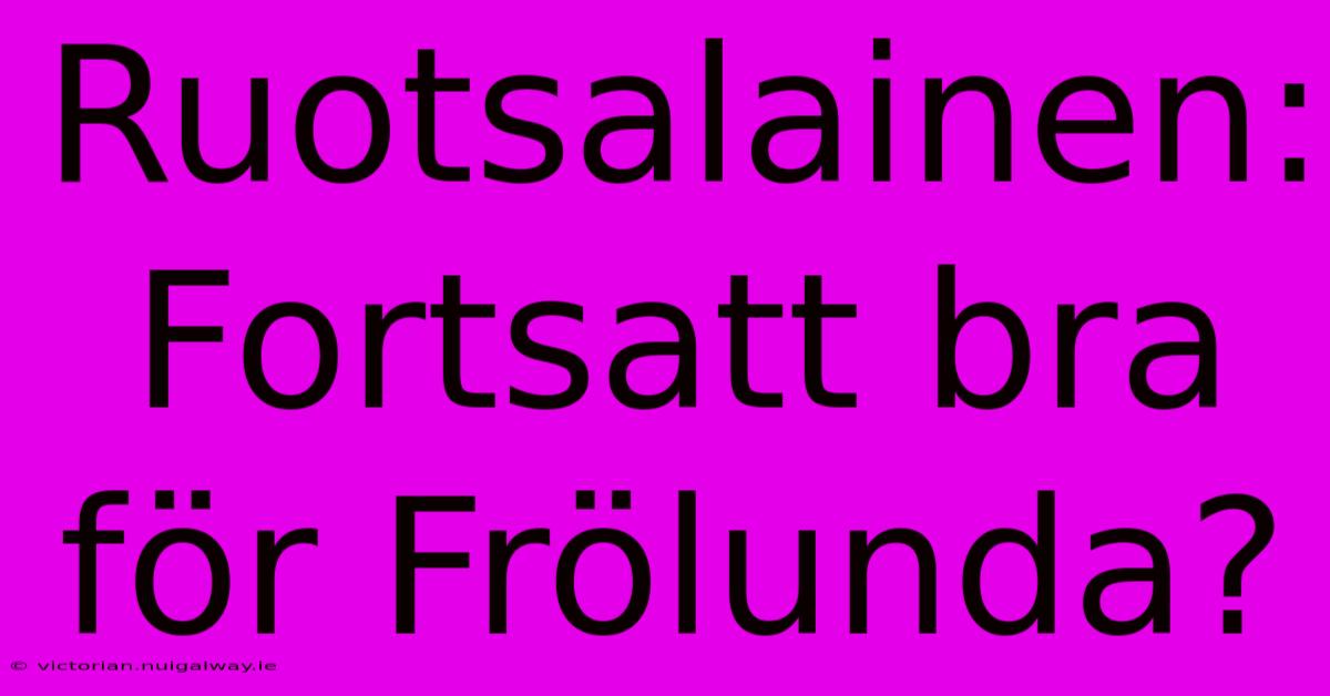 Ruotsalainen: Fortsatt Bra För Frölunda?