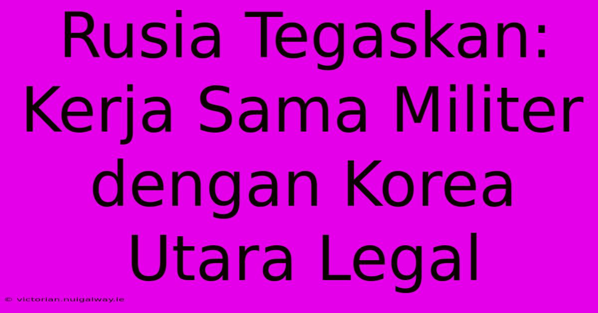 Rusia Tegaskan: Kerja Sama Militer Dengan Korea Utara Legal