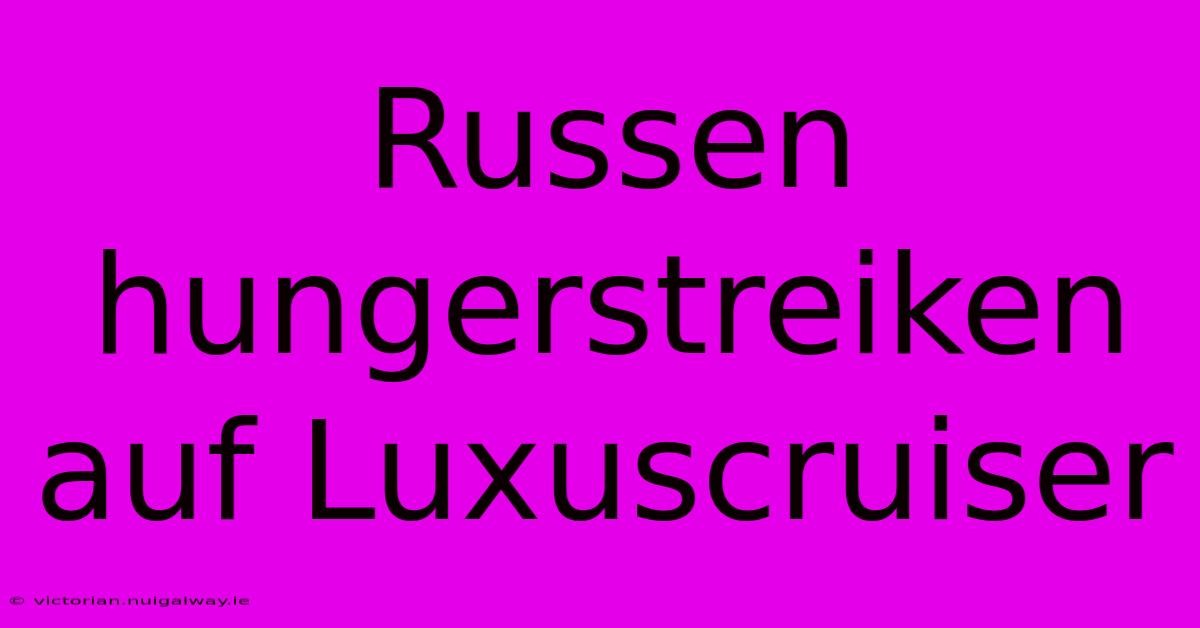 Russen Hungerstreiken Auf Luxuscruiser