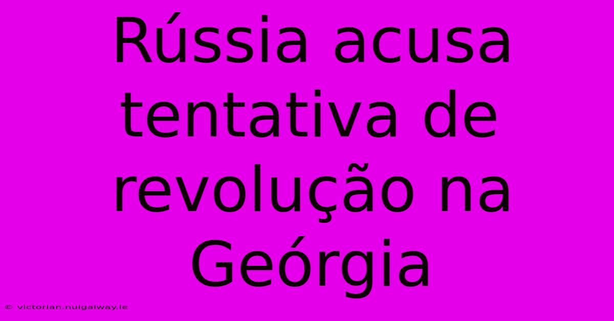 Rússia Acusa Tentativa De Revolução Na Geórgia