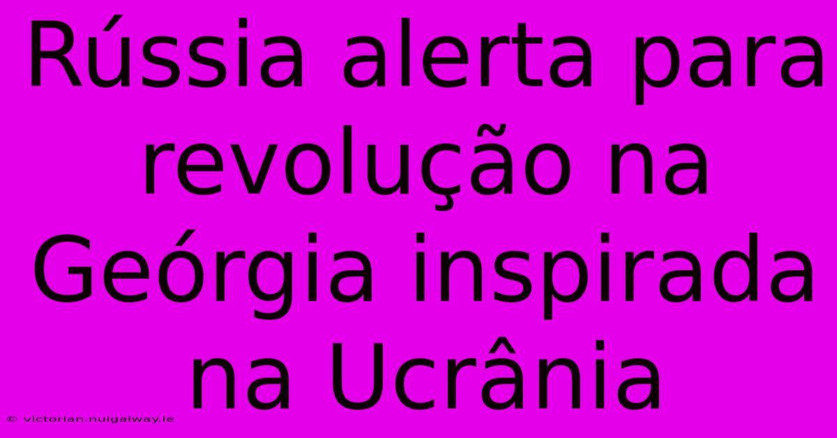 Rússia Alerta Para Revolução Na Geórgia Inspirada Na Ucrânia