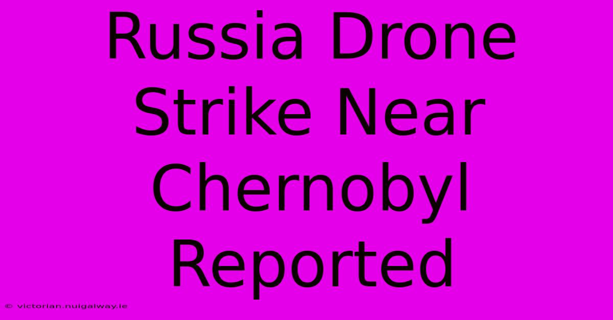 Russia Drone Strike Near Chernobyl Reported