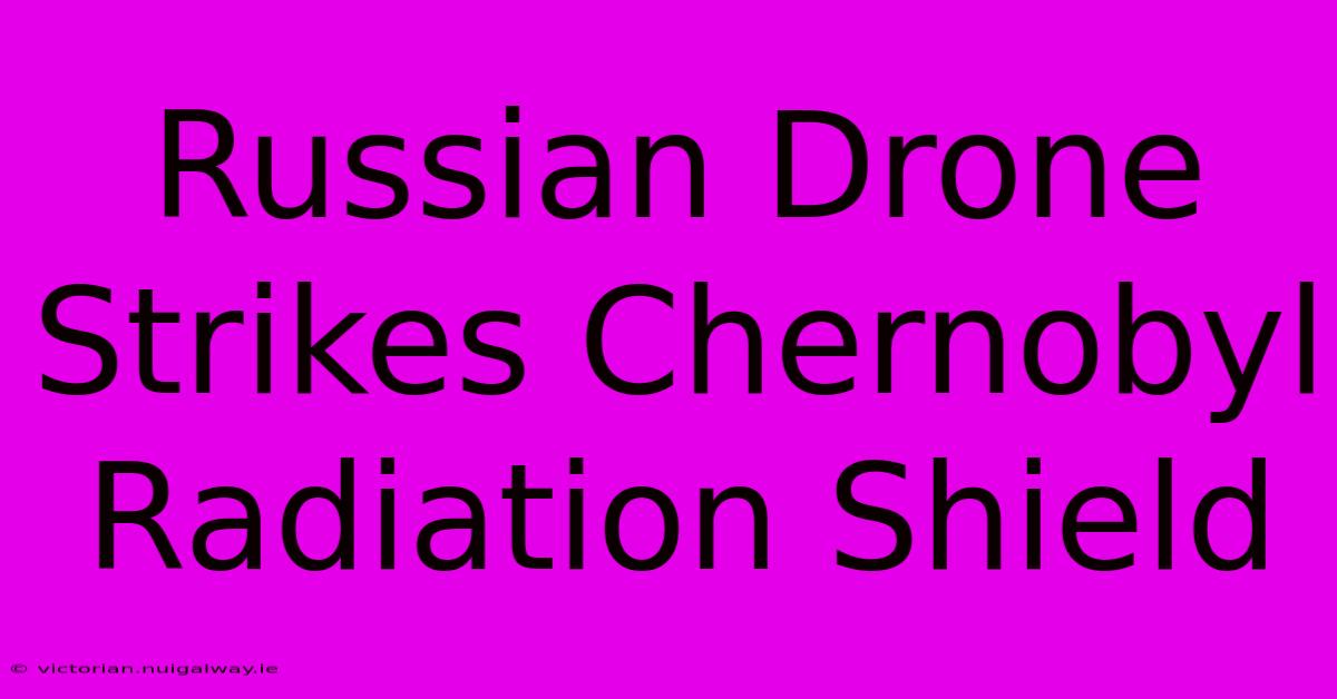 Russian Drone Strikes Chernobyl Radiation Shield