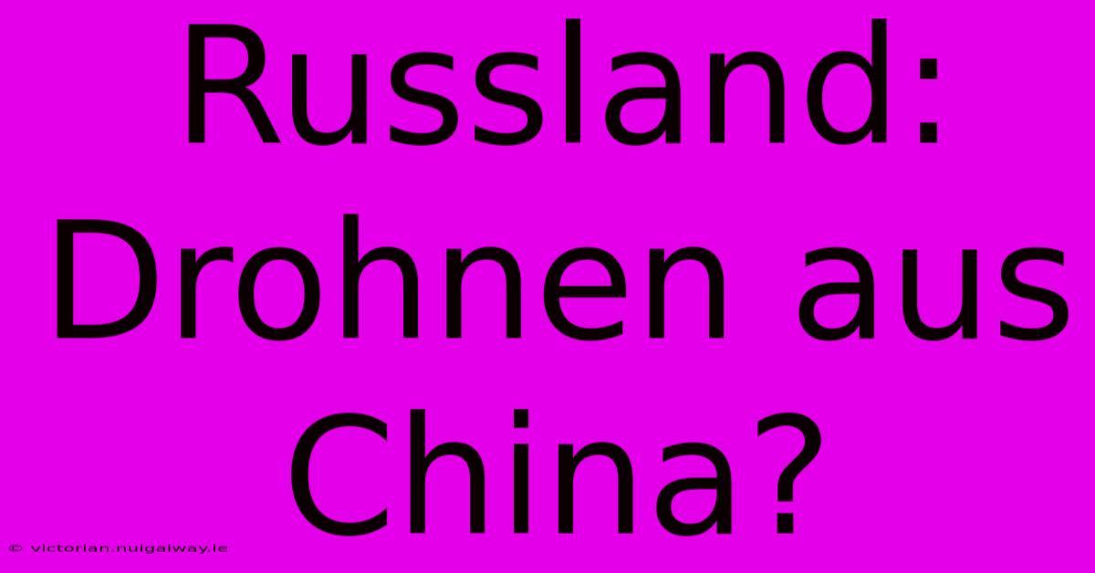 Russland: Drohnen Aus China?