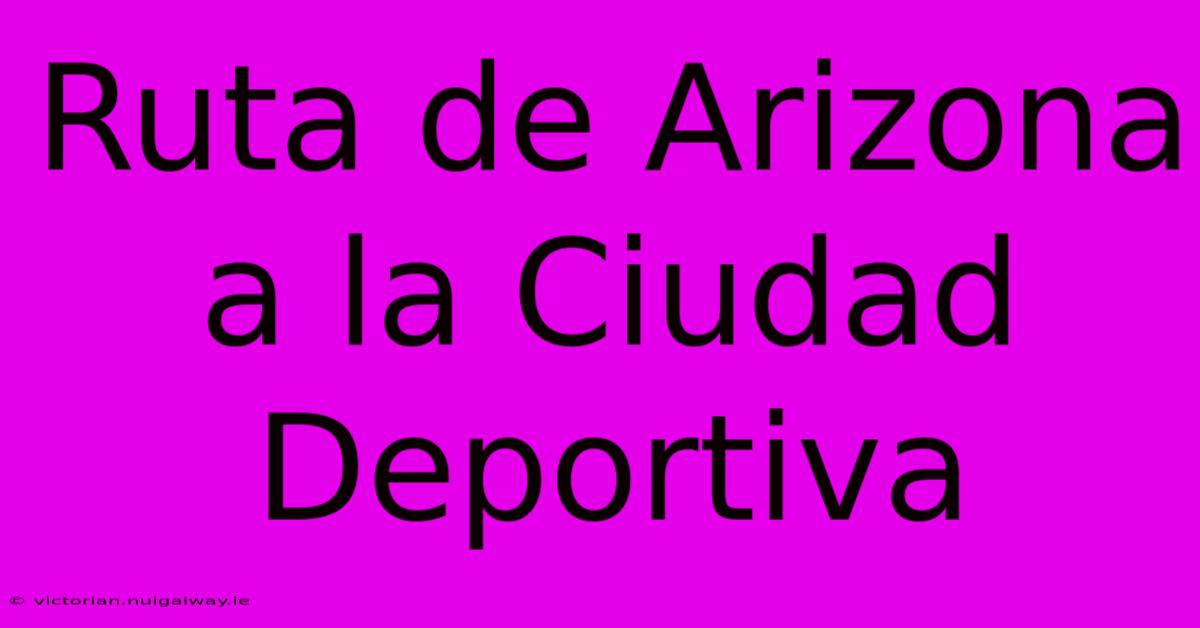 Ruta De Arizona A La Ciudad Deportiva