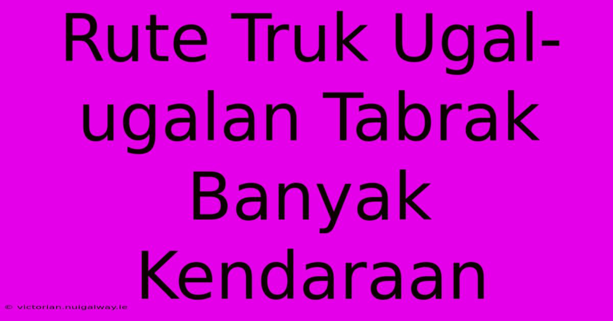 Rute Truk Ugal-ugalan Tabrak Banyak Kendaraan