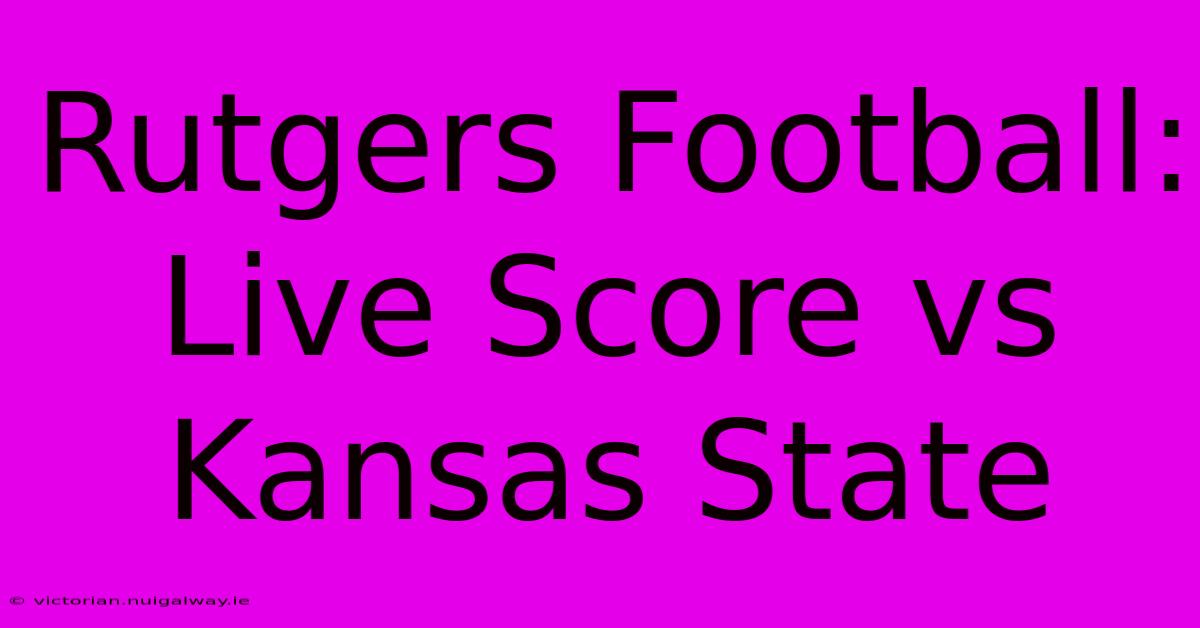 Rutgers Football: Live Score Vs Kansas State