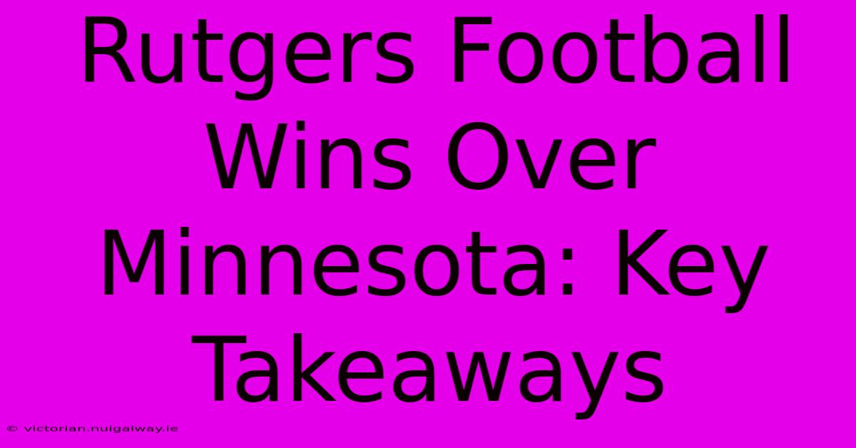 Rutgers Football Wins Over Minnesota: Key Takeaways