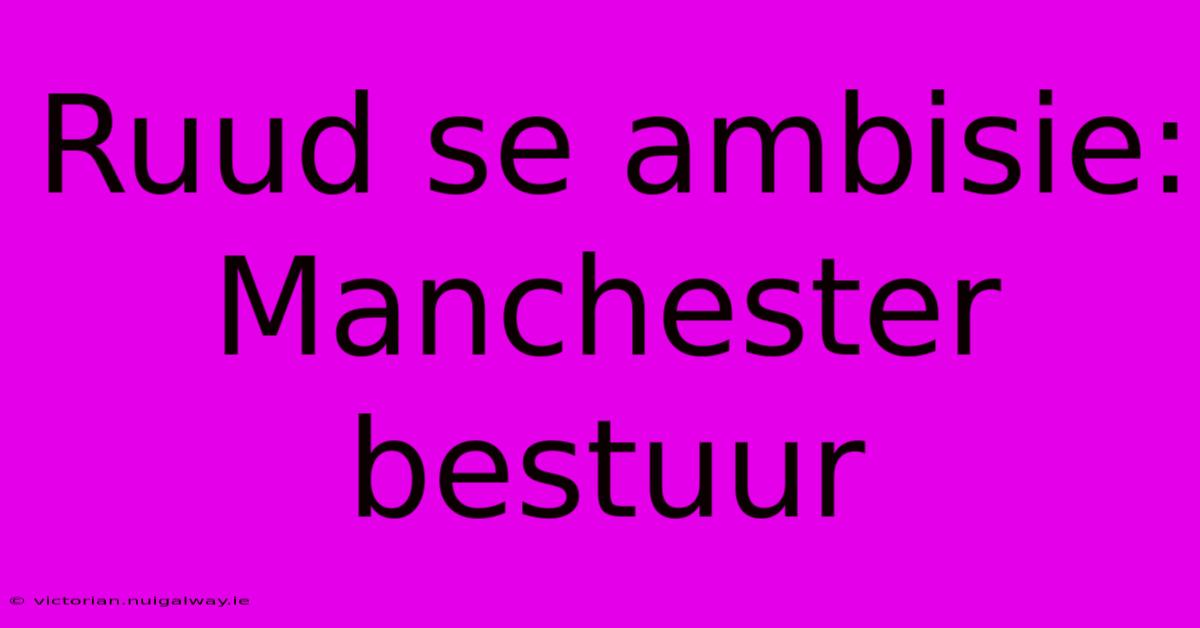 Ruud Se Ambisie: Manchester Bestuur