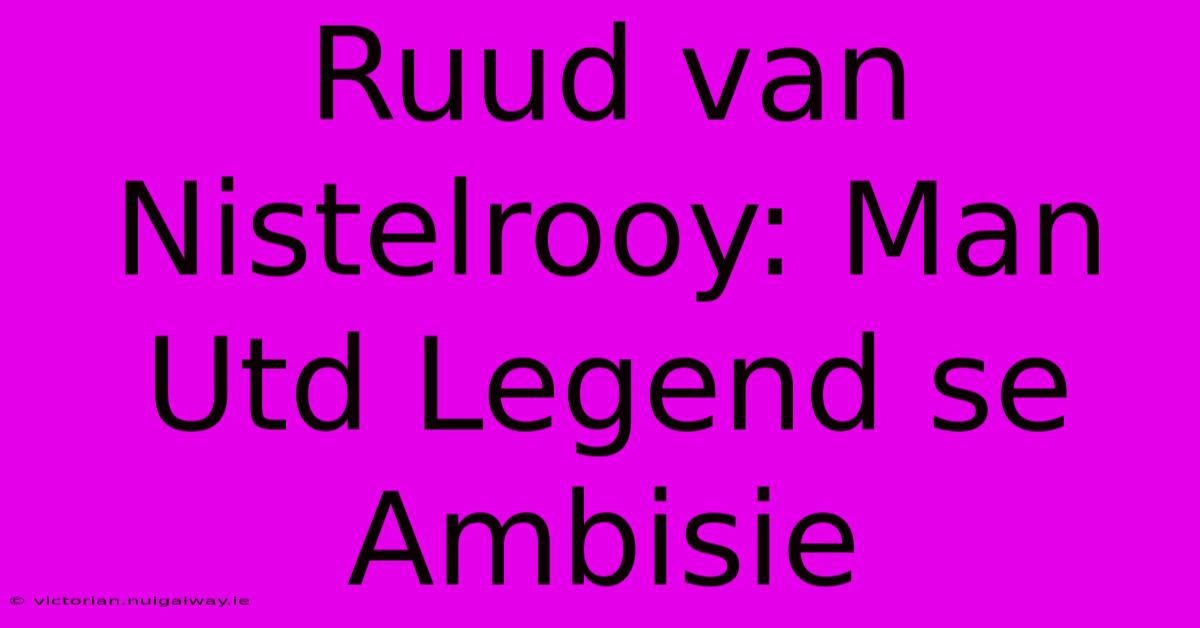 Ruud Van Nistelrooy: Man Utd Legend Se Ambisie