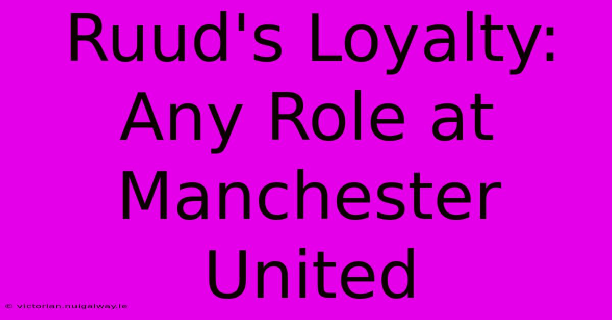 Ruud's Loyalty: Any Role At Manchester United