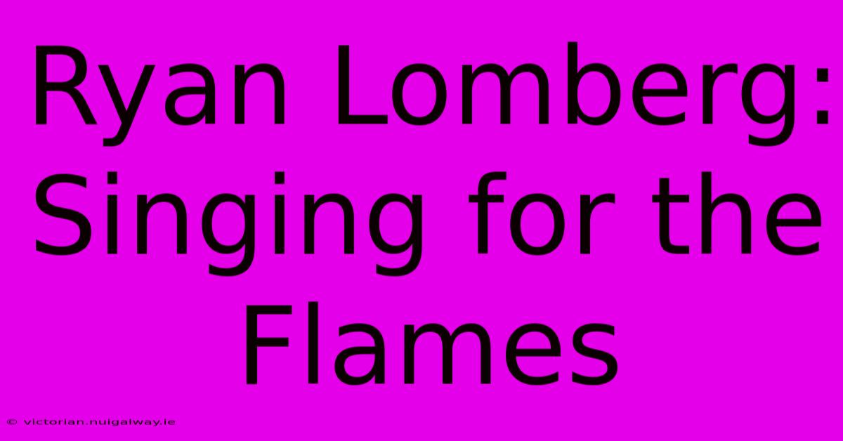 Ryan Lomberg: Singing For The Flames