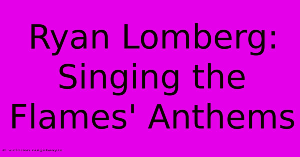 Ryan Lomberg: Singing The Flames' Anthems