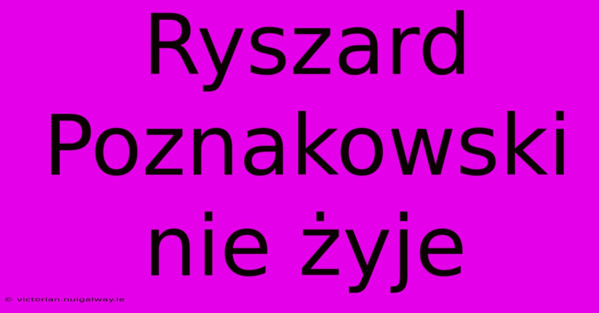 Ryszard Poznakowski Nie Żyje