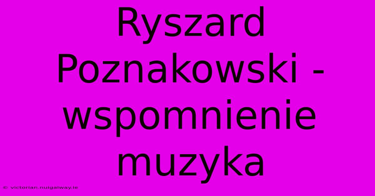 Ryszard Poznakowski - Wspomnienie Muzyka