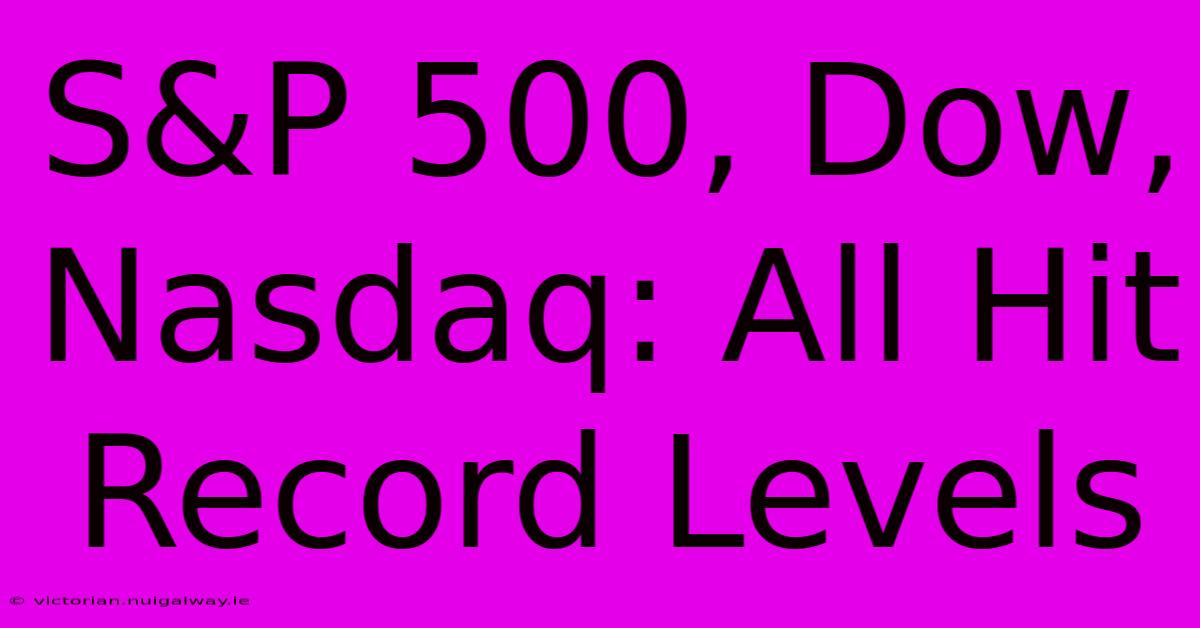 S&P 500, Dow, Nasdaq: All Hit Record Levels 