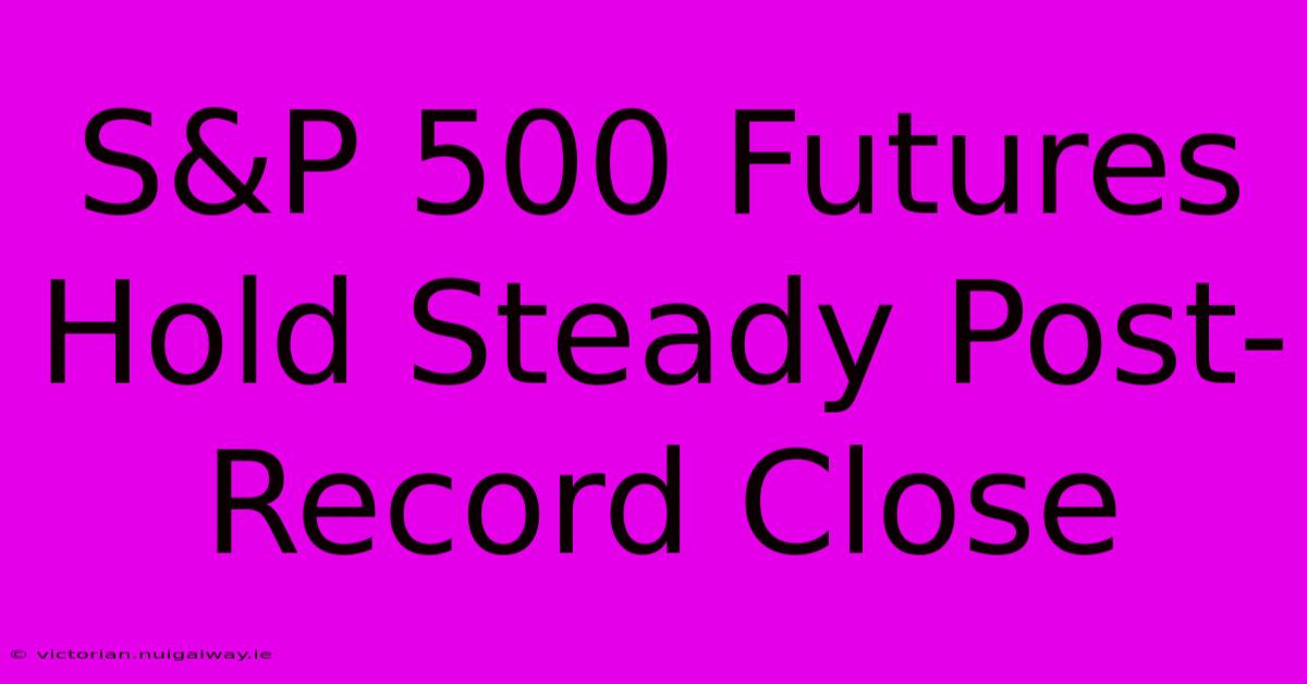 S&P 500 Futures Hold Steady Post-Record Close