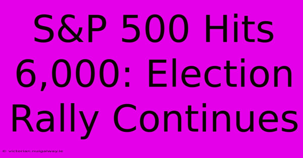 S&P 500 Hits 6,000: Election Rally Continues 