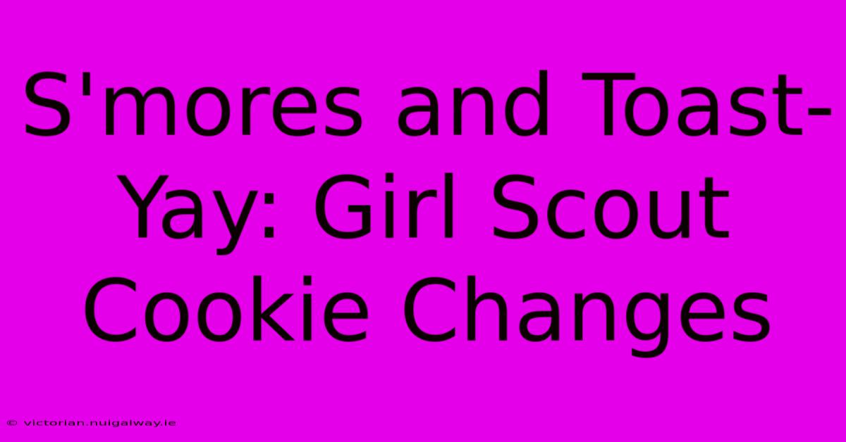 S'mores And Toast-Yay: Girl Scout Cookie Changes