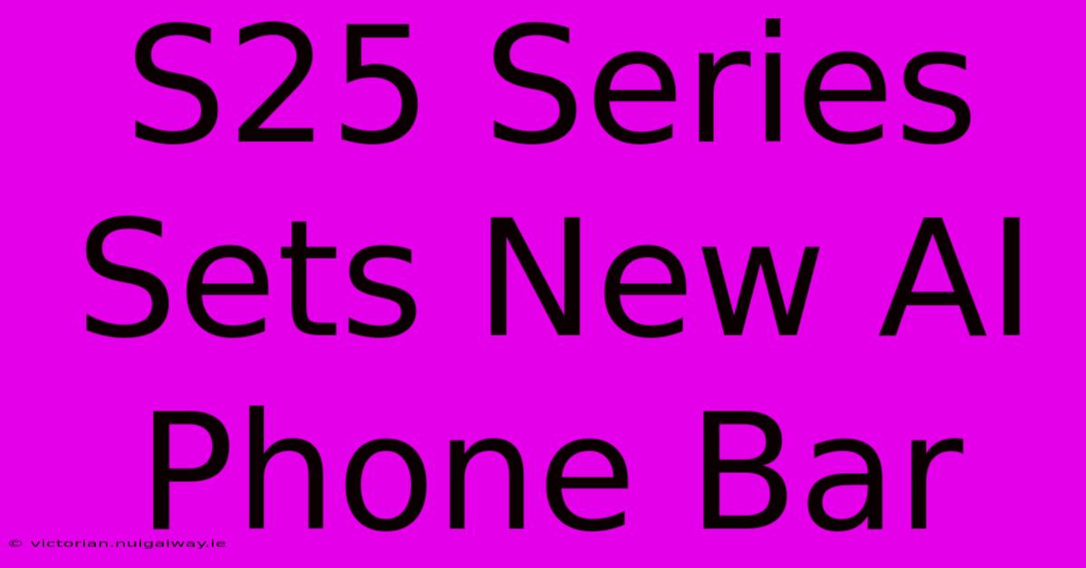 S25 Series Sets New AI Phone Bar