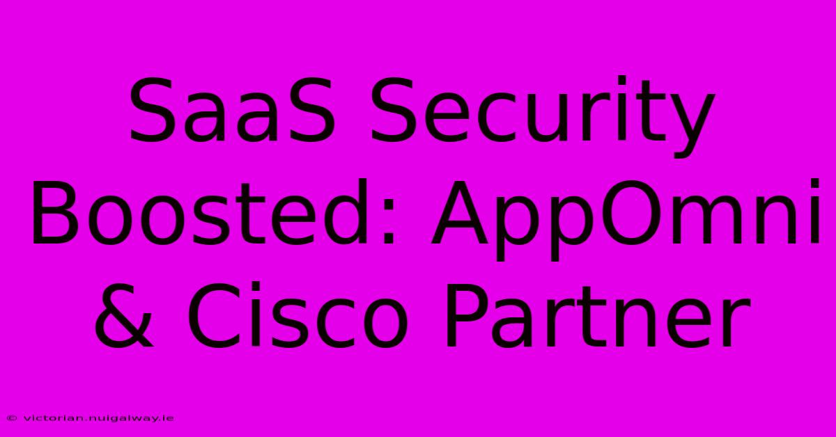 SaaS Security Boosted: AppOmni & Cisco Partner 