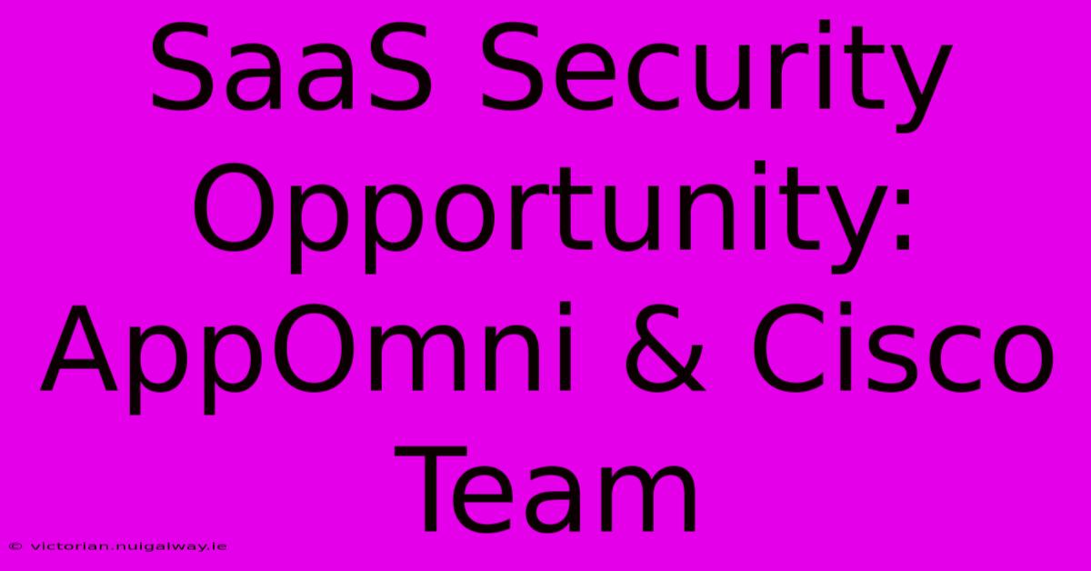 SaaS Security Opportunity: AppOmni & Cisco Team