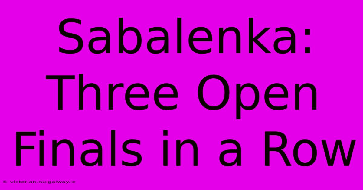 Sabalenka: Three Open Finals In A Row