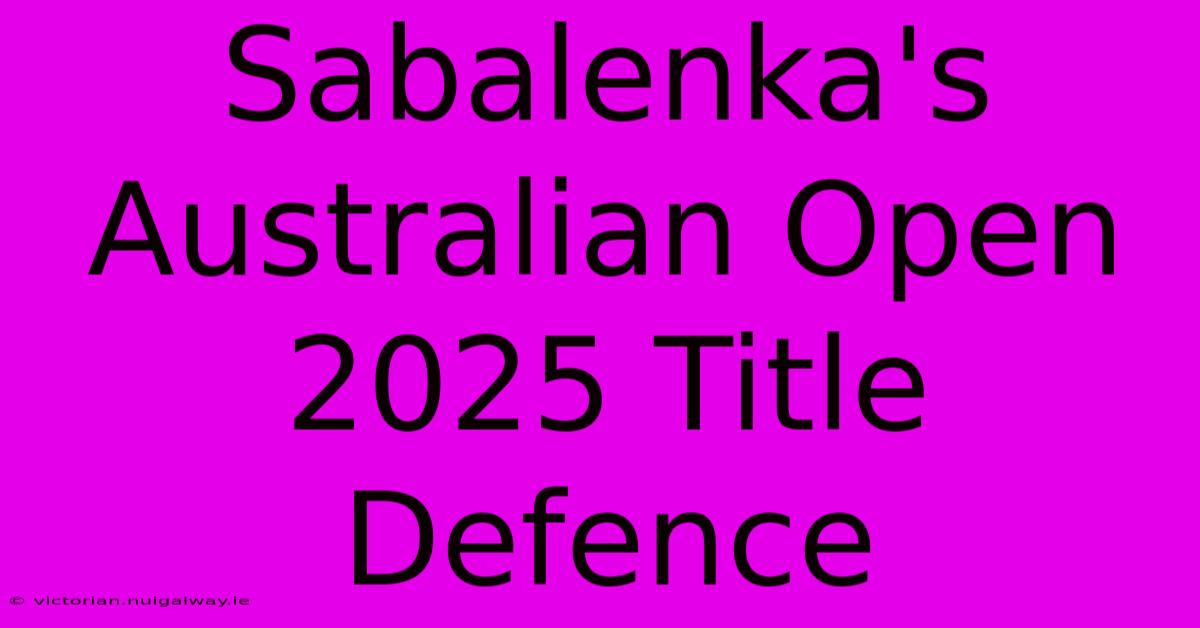 Sabalenka's Australian Open 2025 Title Defence