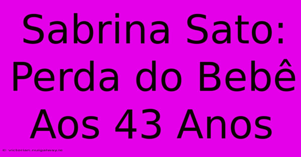 Sabrina Sato: Perda Do Bebê Aos 43 Anos