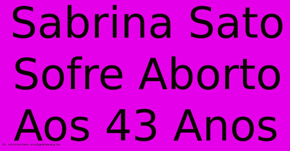 Sabrina Sato Sofre Aborto Aos 43 Anos