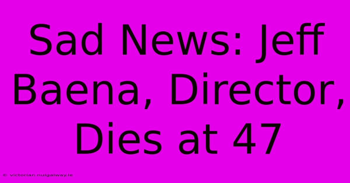 Sad News: Jeff Baena, Director, Dies At 47