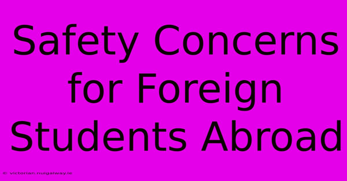 Safety Concerns For Foreign Students Abroad