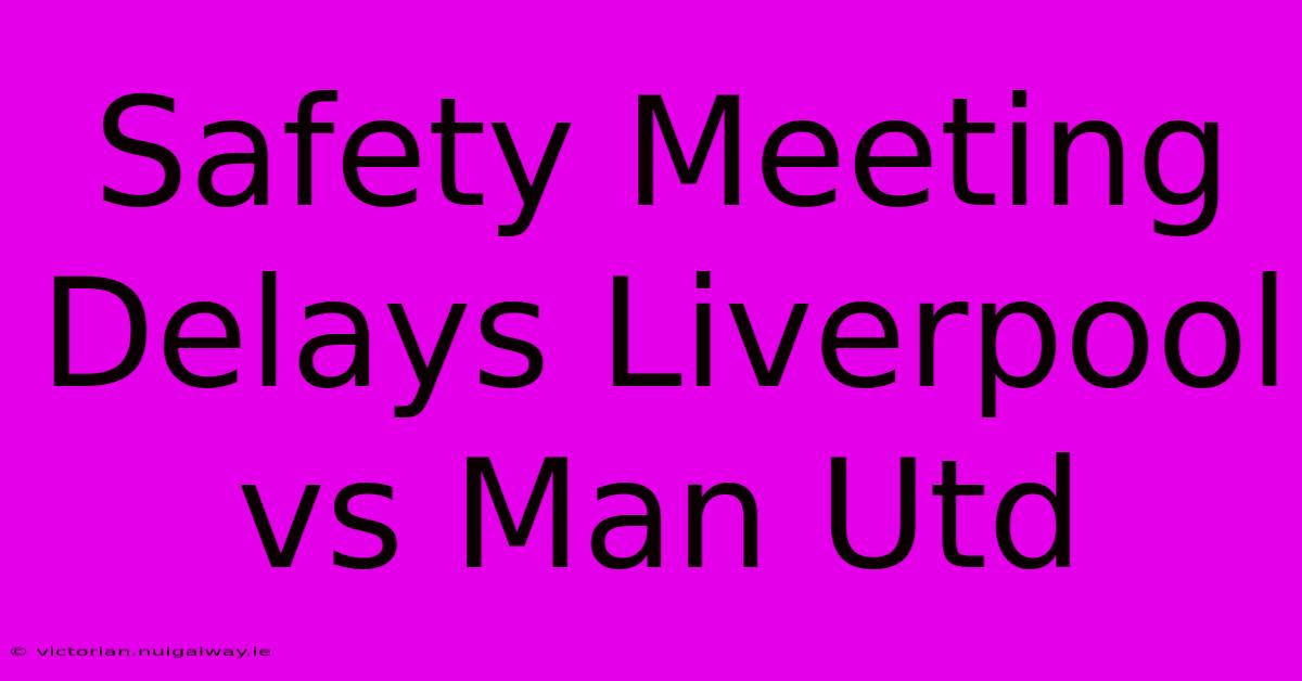 Safety Meeting Delays Liverpool Vs Man Utd